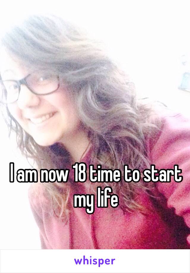 I am now 18 time to start my life