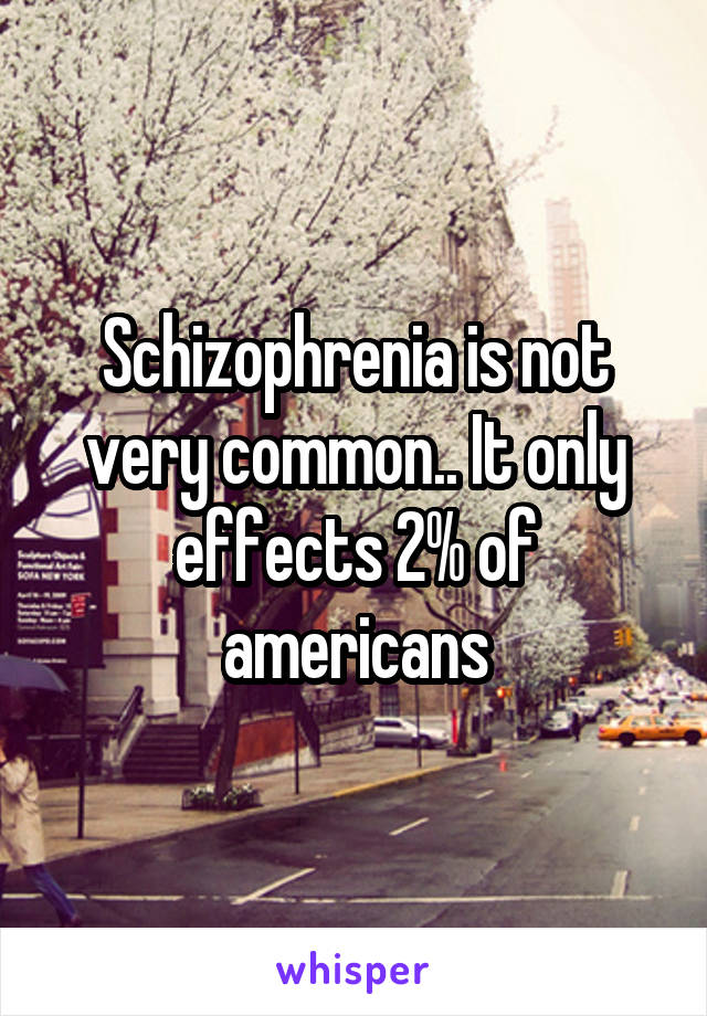 Schizophrenia is not very common.. It only effects 2% of americans
