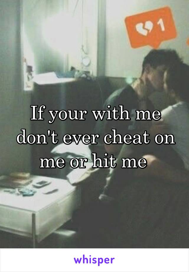 If your with me don't ever cheat on me or hit me 