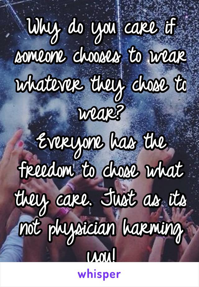 Why do you care if someone chooses to wear whatever they chose to wear?
Everyone has the freedom to chose what they care. Just as its not physician harming you!