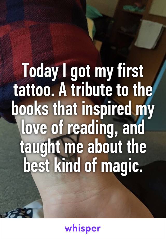 Today I got my first tattoo. A tribute to the books that inspired my love of reading, and taught me about the best kind of magic.