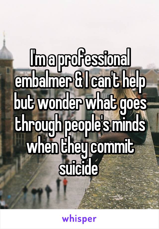 I'm a professional embalmer & I can't help but wonder what goes through people's minds when they commit suicide 