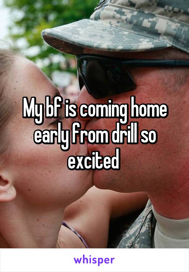 My bf is coming home early from drill so excited 