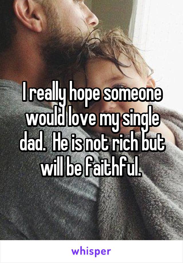 I really hope someone would love my single dad.  He is not rich but will be faithful. 