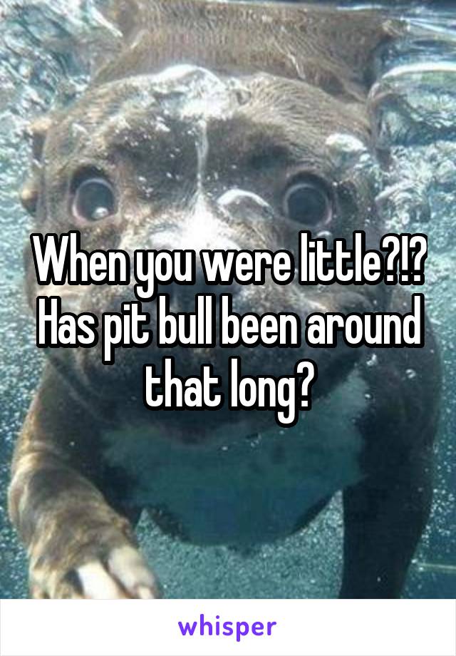 When you were little?!? Has pit bull been around that long?