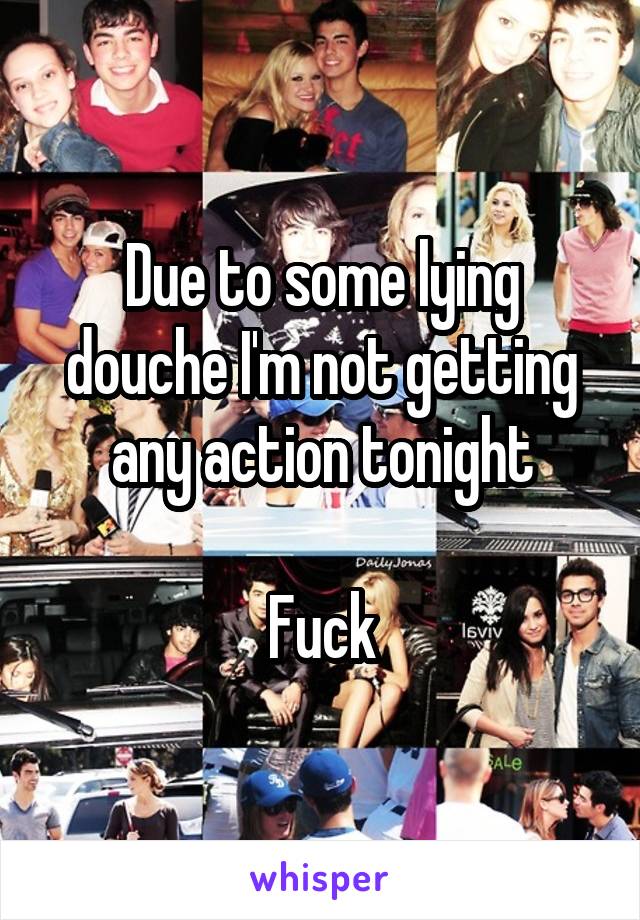 Due to some lying douche I'm not getting any action tonight

Fuck