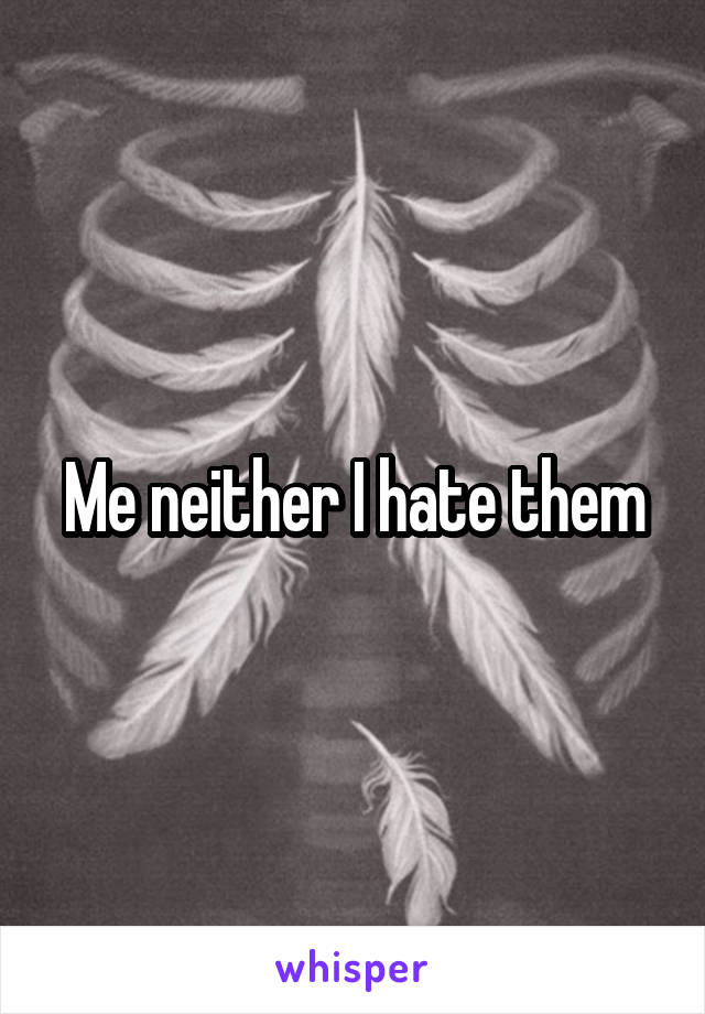 Me neither I hate them