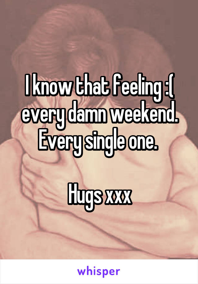 I know that feeling :( every damn weekend. Every single one. 

Hugs xxx