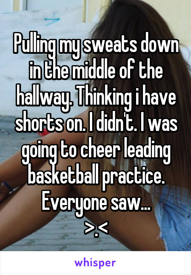 Pulling my sweats down in the middle of the hallway. Thinking i have shorts on. I didn't. I was going to cheer leading basketball practice. Everyone saw...
>.<