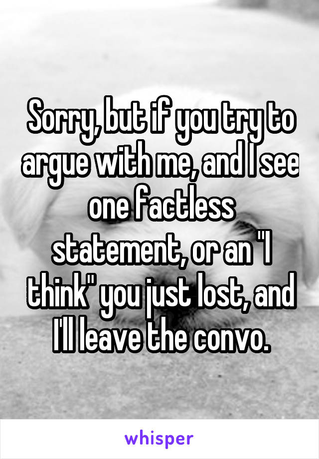 Sorry, but if you try to argue with me, and I see one factless statement, or an "I think" you just lost, and I'll leave the convo.