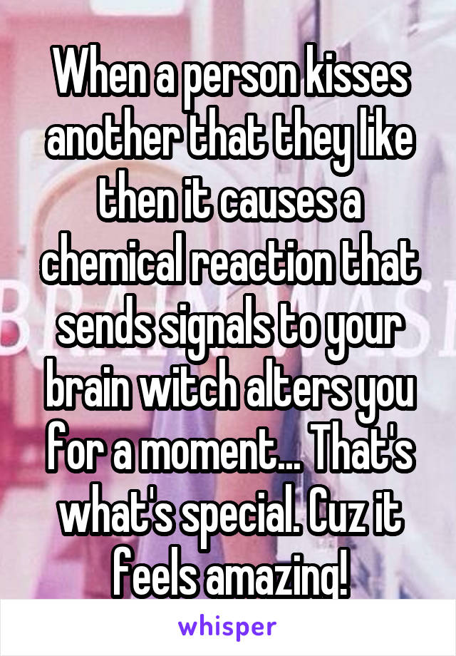 When a person kisses another that they like then it causes a chemical reaction that sends signals to your brain witch alters you for a moment... That's what's special. Cuz it feels amazing!
