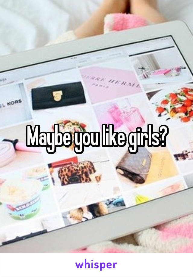 Maybe you like girls?