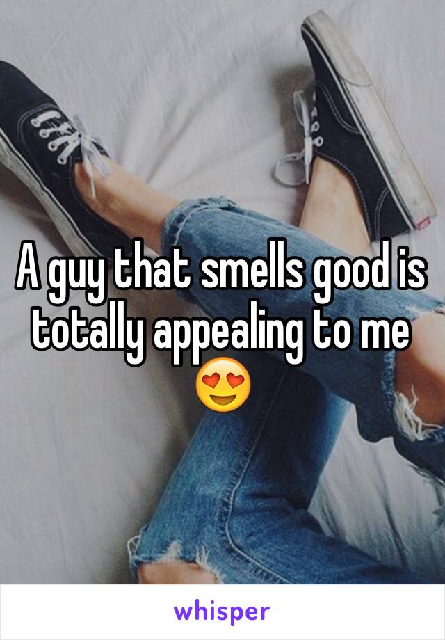 A guy that smells good is totally appealing to me 😍