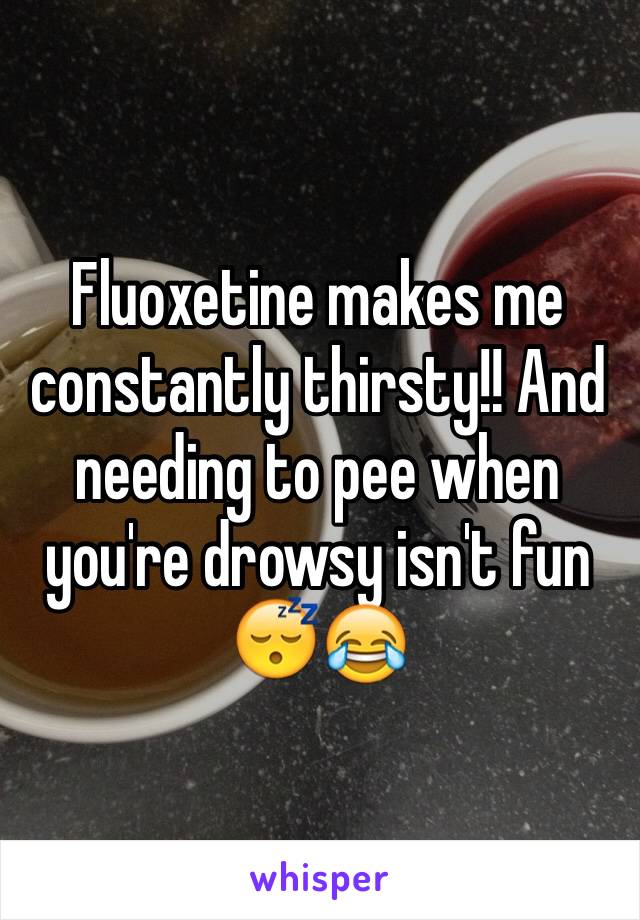 Fluoxetine makes me constantly thirsty!! And needing to pee when you're drowsy isn't fun 😴😂