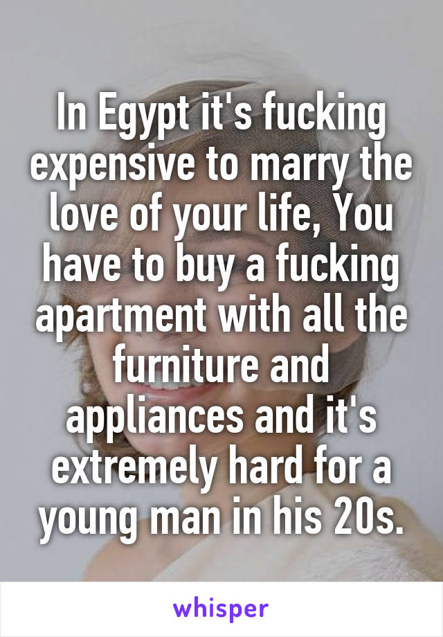 In Egypt it's fucking expensive to marry the love of your life, You have to buy a fucking apartment with all the furniture and appliances and it's extremely hard for a young man in his 20s.