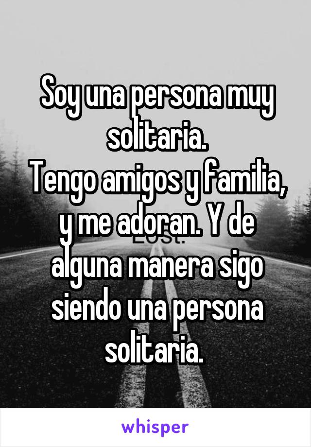 Soy una persona muy solitaria.
Tengo amigos y familia, y me adoran. Y de alguna manera sigo siendo una persona solitaria. 