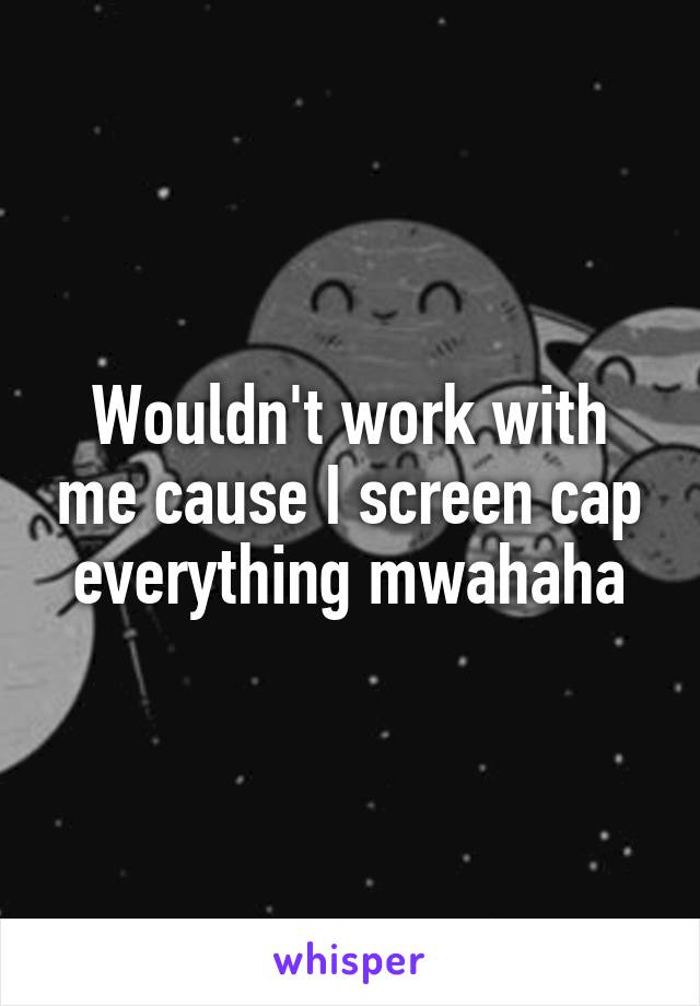 Wouldn't work with me cause I screen cap everything mwahaha