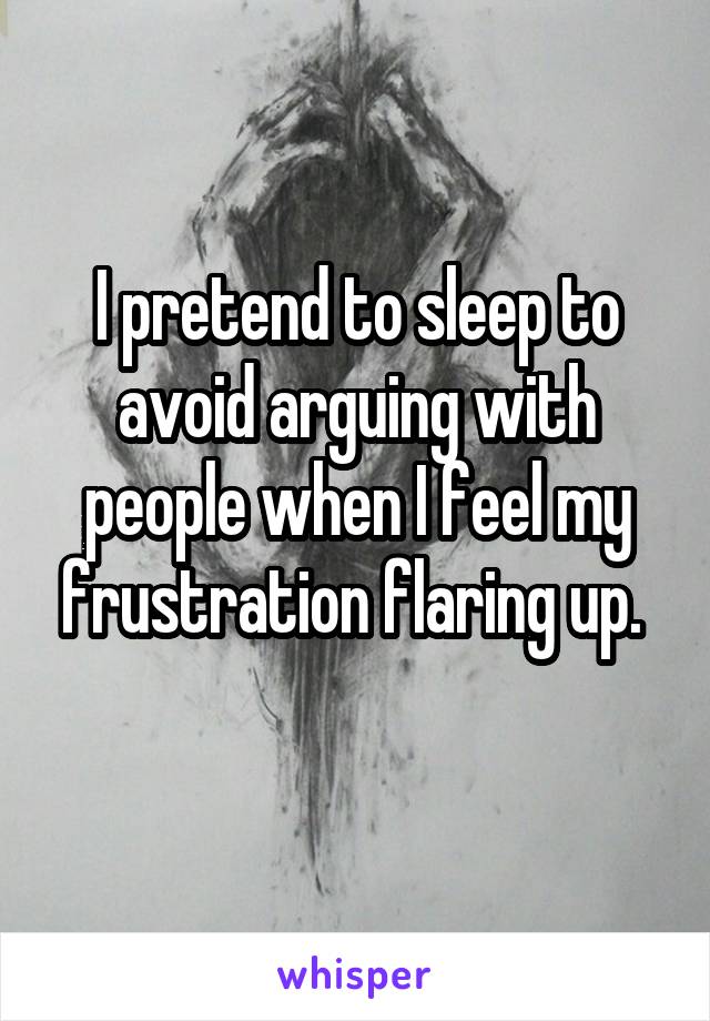 I pretend to sleep to avoid arguing with people when I feel my frustration flaring up. 
