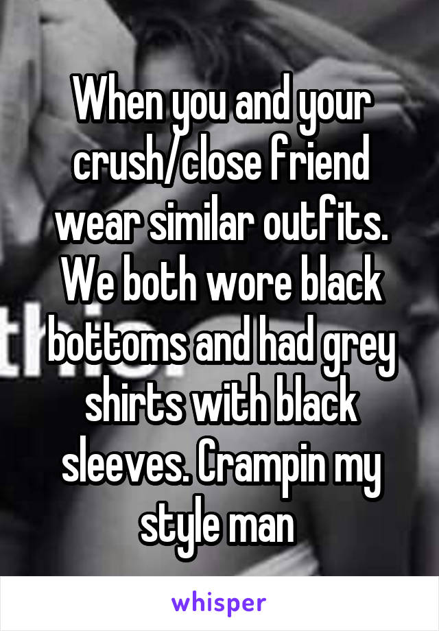 When you and your crush/close friend wear similar outfits. We both wore black bottoms and had grey shirts with black sleeves. Crampin my style man 