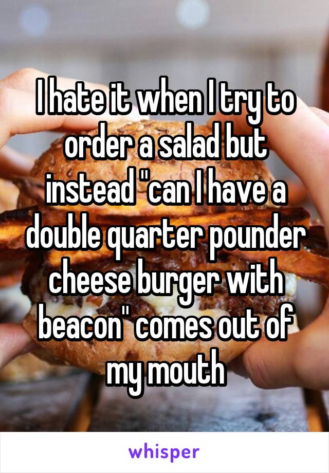 I hate it when I try to order a salad but instead "can I have a double quarter pounder cheese burger with beacon" comes out of my mouth