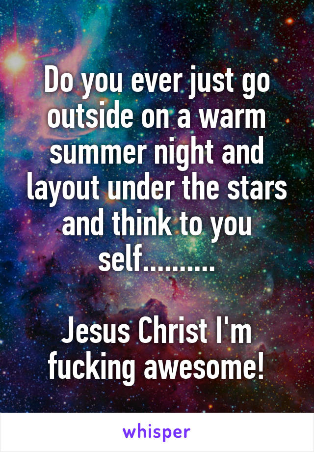 Do you ever just go outside on a warm summer night and layout under the stars and think to you self..........

Jesus Christ I'm fucking awesome!