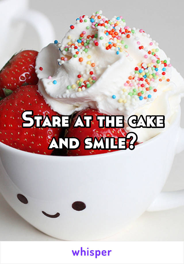 Stare at the cake and smile?