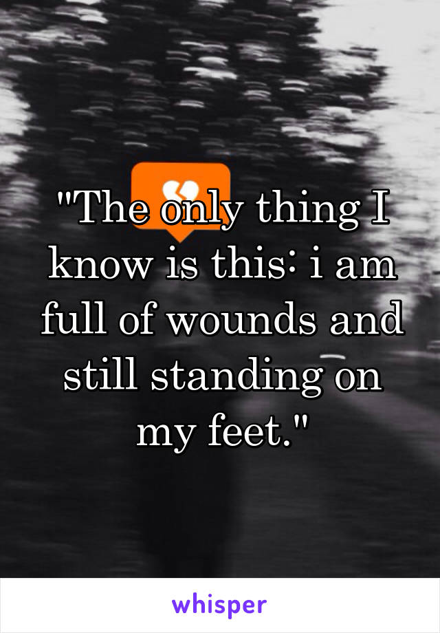 "The only thing I know is this: i am full of wounds and still standing on my feet."