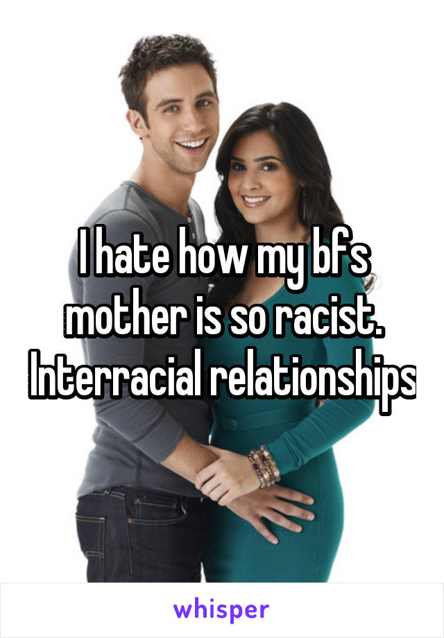 I hate how my bfs mother is so racist. Interracial relationships