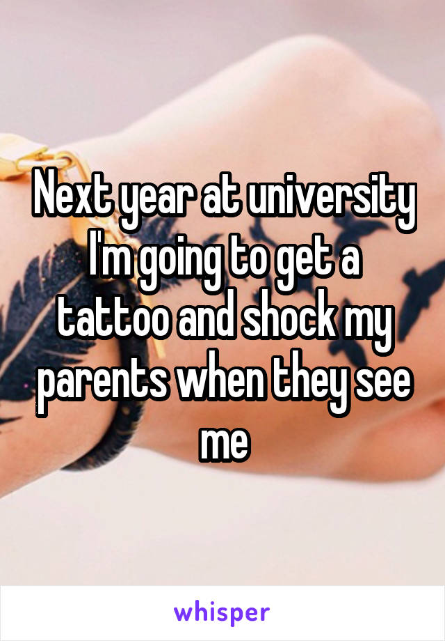 Next year at university I'm going to get a tattoo and shock my parents when they see me