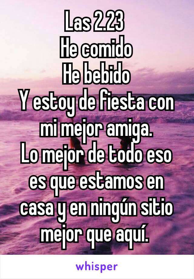 Las 2.23 
He comido
He bebido
Y estoy de fiesta con mi mejor amiga.
Lo mejor de todo eso es que estamos en casa y en ningún sitio mejor que aquí. 
