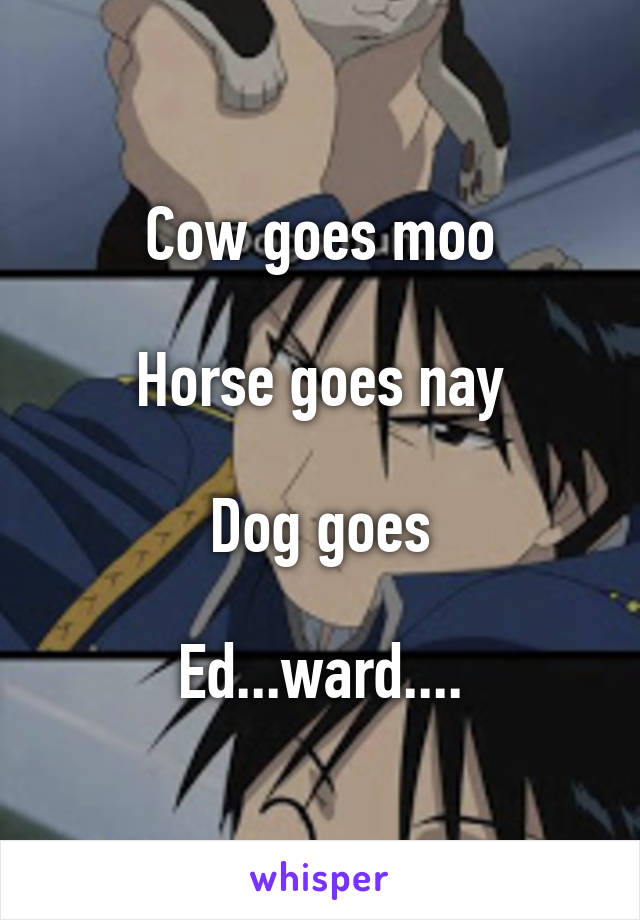 Cow goes moo

Horse goes nay

Dog goes

Ed...ward....