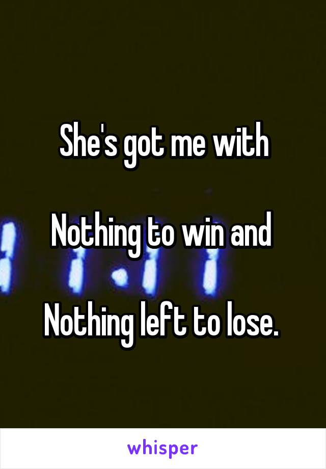 She's got me with

Nothing to win and 

Nothing left to lose. 