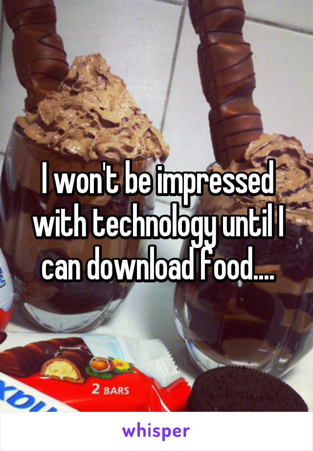 I won't be impressed with technology until I can download food....