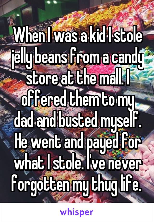 When I was a kid I stole jelly beans from a candy store at the mall. I offered them to my dad and busted myself. He went and payed for what I stole. I've never forgotten my thug life. 