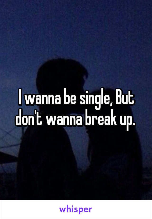 I wanna be single, But don't wanna break up. 