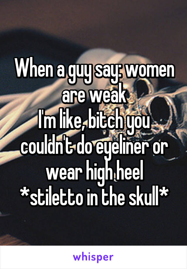 When a guy say: women are weak
I'm like, bitch you couldn't do eyeliner or wear high heel
*stiletto in the skull*