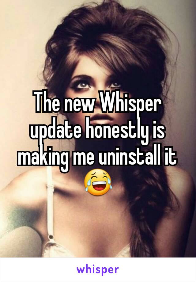 The new Whisper update honestly is making me uninstall it 😂