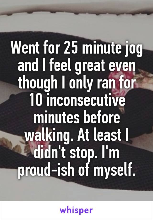 Went for 25 minute jog and I feel great even though I only ran for 10 inconsecutive minutes before walking. At least I didn't stop. I'm proud-ish of myself.