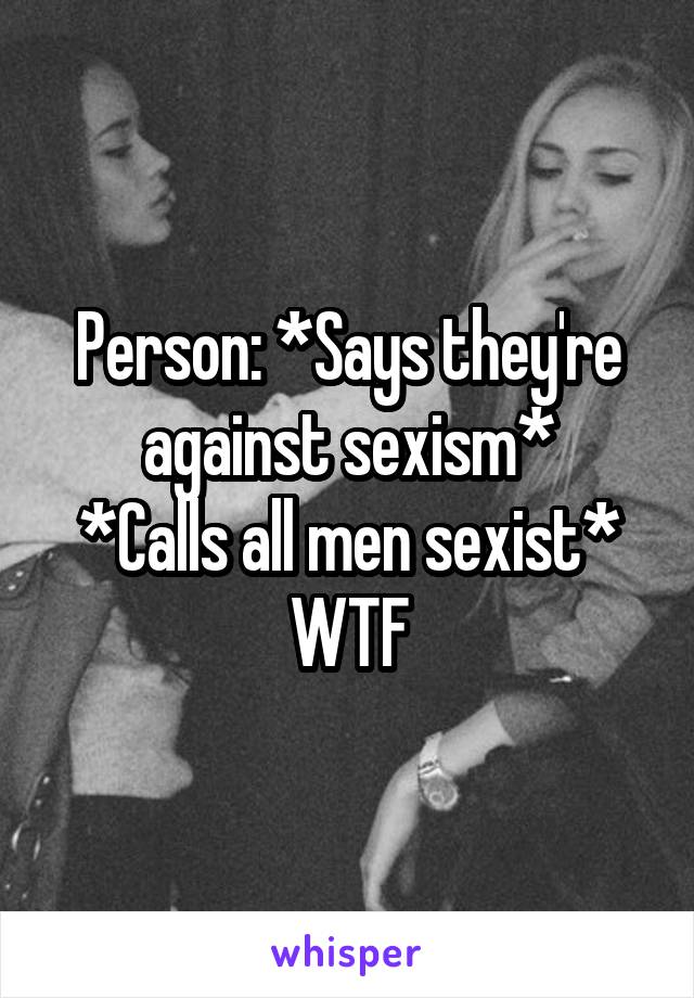 Person: *Says they're against sexism*
*Calls all men sexist*
WTF