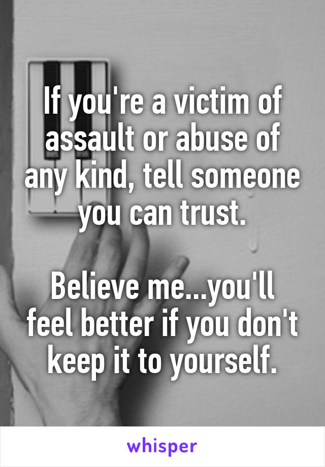 If you're a victim of assault or abuse of any kind, tell someone you can trust.

Believe me...you'll feel better if you don't keep it to yourself.