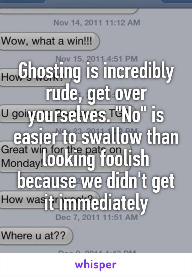 Ghosting is incredibly rude, get over yourselves. "No" is easier to swallow than looking foolish because we didn't get it immediately