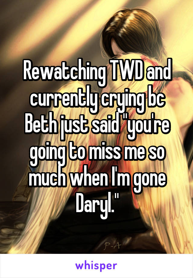 Rewatching TWD and currently crying bc Beth just said "you're going to miss me so much when I'm gone Daryl."