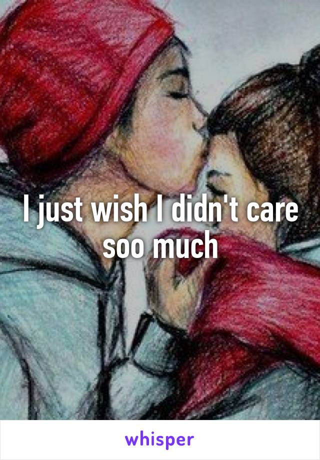 I just wish I didn't care soo much