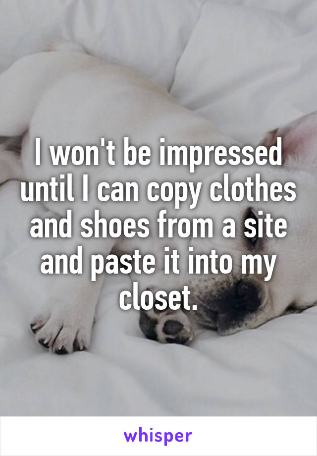 I won't be impressed until I can copy clothes and shoes from a site and paste it into my closet.