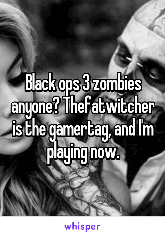 Black ops 3 zombies anyone? Thefatwitcher is the gamertag, and I'm playing now.