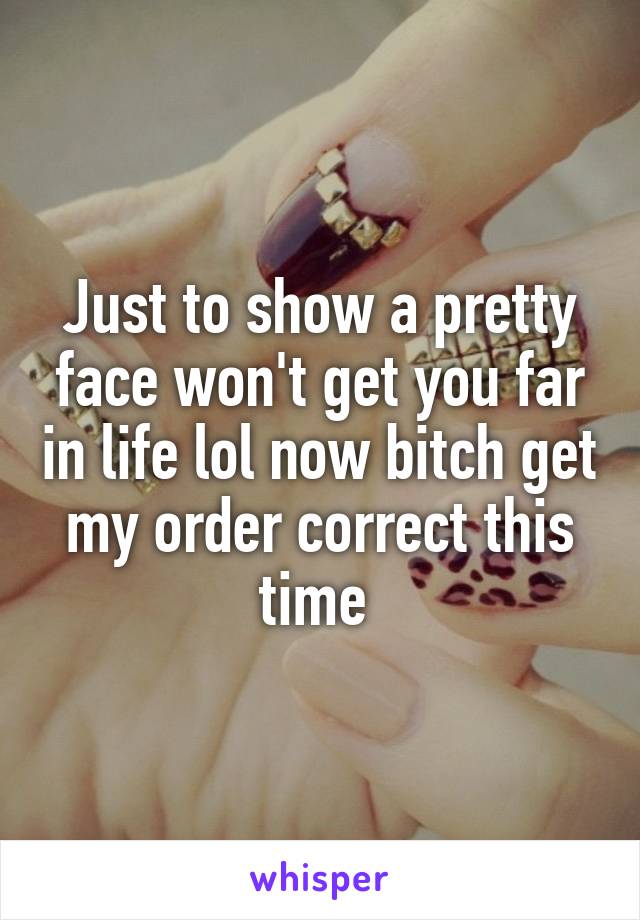 Just to show a pretty face won't get you far in life lol now bitch get my order correct this time 