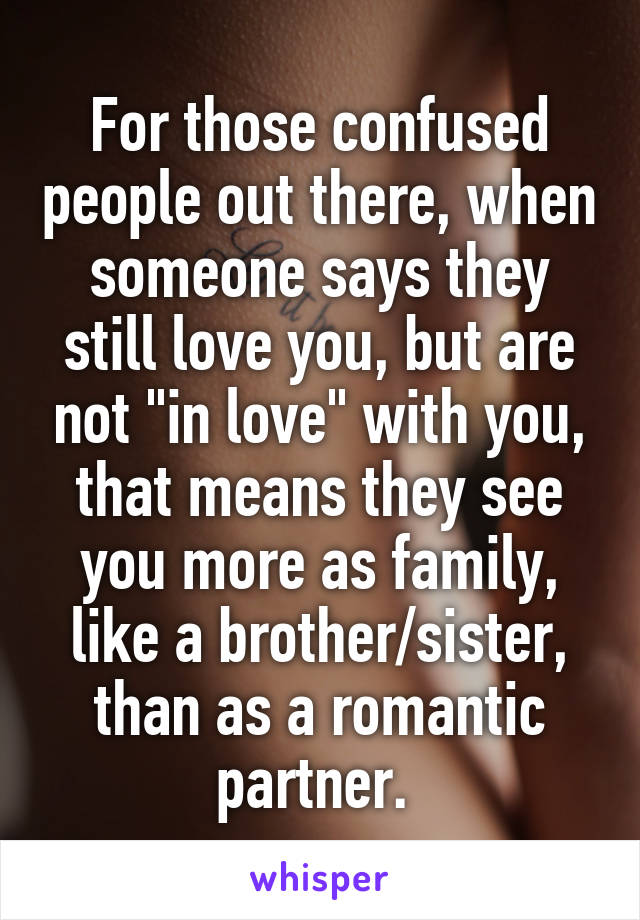 For those confused people out there, when someone says they still love you, but are not "in love" with you, that means they see you more as family, like a brother/sister, than as a romantic partner. 