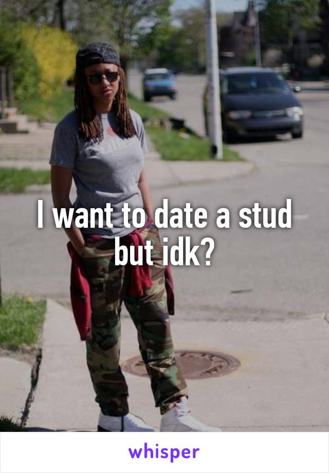 I want to date a stud but idk?