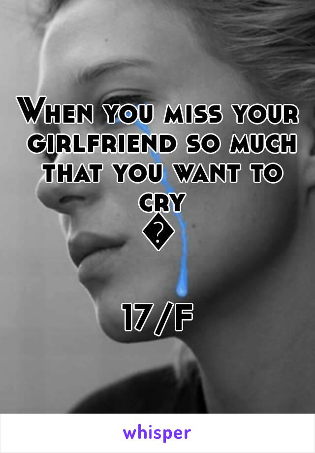 When you miss your girlfriend so much that you want to cry
😢

17/F