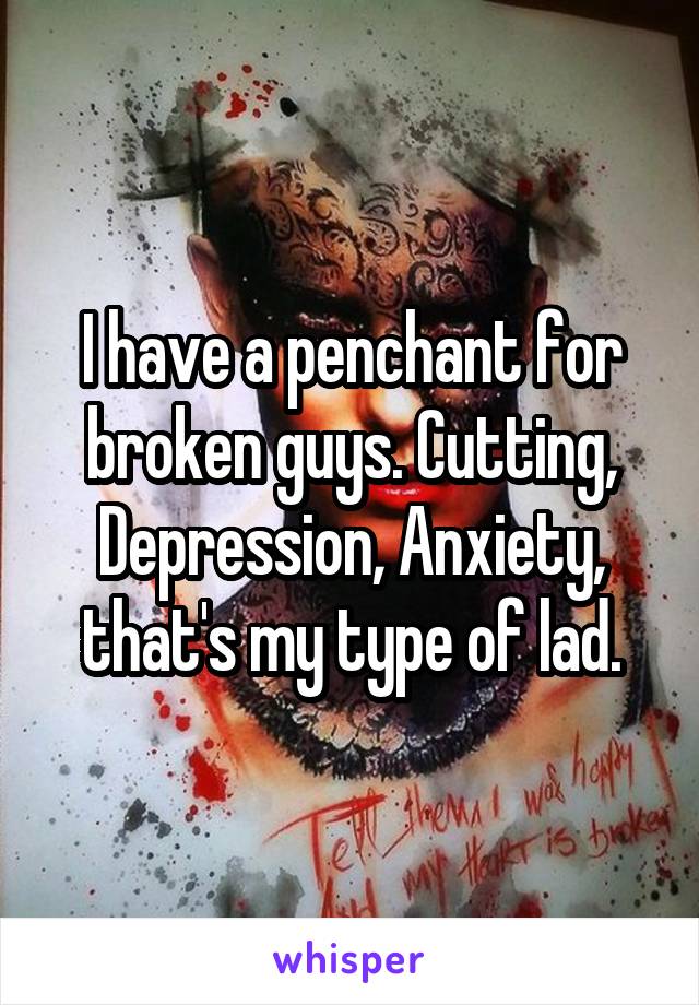 I have a penchant for broken guys. Cutting, Depression, Anxiety, that's my type of lad.